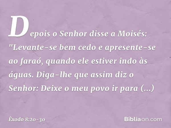 Depois o Senhor disse a Moisés: "Levante-se bem cedo e apresente-se ao faraó, quando ele estiver indo às águas. Diga-lhe que assim diz o Senhor: Deixe o meu pov