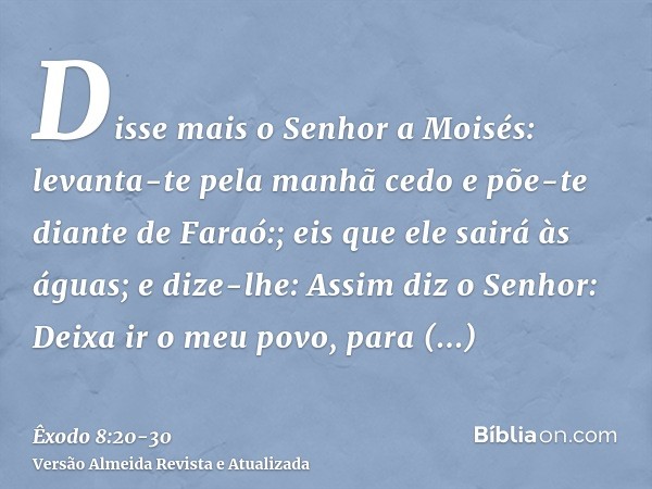 Disse mais o Senhor a Moisés: levanta-te pela manhã cedo e põe-te diante de Faraó:; eis que ele sairá às águas; e dize-lhe: Assim diz o Senhor: Deixa ir o meu p