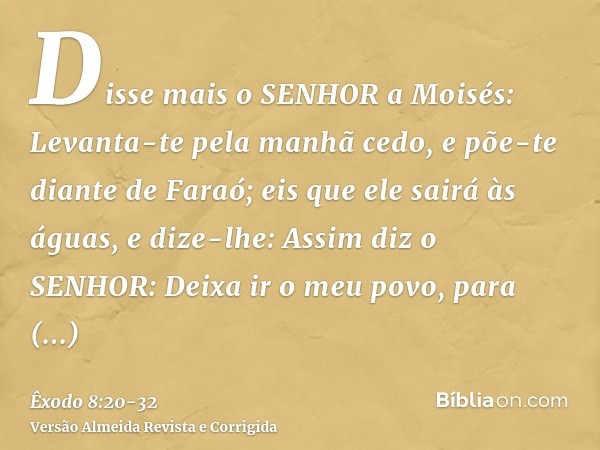 Disse mais o SENHOR a Moisés: Levanta-te pela manhã cedo, e põe-te diante de Faraó; eis que ele sairá às águas, e dize-lhe: Assim diz o SENHOR: Deixa ir o meu p