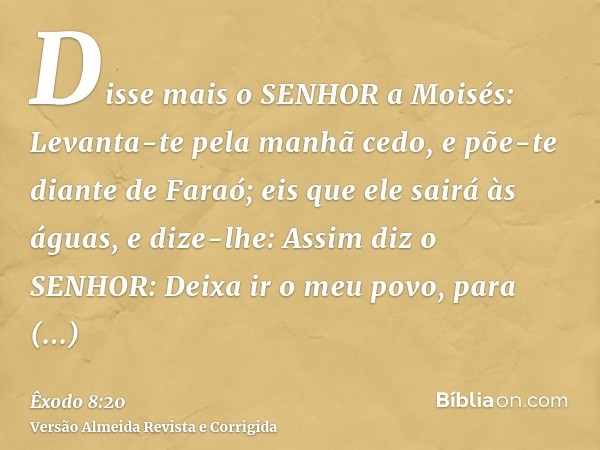 Disse mais o SENHOR a Moisés: Levanta-te pela manhã cedo, e põe-te diante de Faraó; eis que ele sairá às águas, e dize-lhe: Assim diz o SENHOR: Deixa ir o meu p