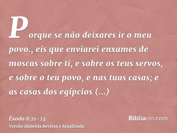 Porque se não deixares ir o meu povo., eis que enviarei enxames de moscas sobre ti, e sobre os teus servos, e sobre o teu povo, e nas tuas casas; e as casas dos