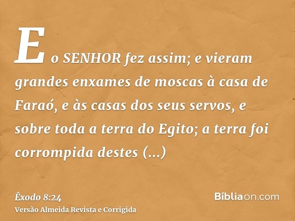 E o SENHOR fez assim; e vieram grandes enxames de moscas à casa de Faraó, e às casas dos seus servos, e sobre toda a terra do Egito; a terra foi corrompida dest