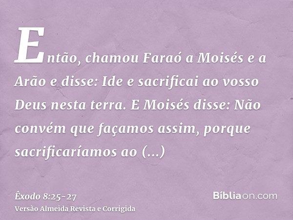 Então, chamou Faraó a Moisés e a Arão e disse: Ide e sacrificai ao vosso Deus nesta terra.E Moisés disse: Não convém que façamos assim, porque sacrificaríamos a