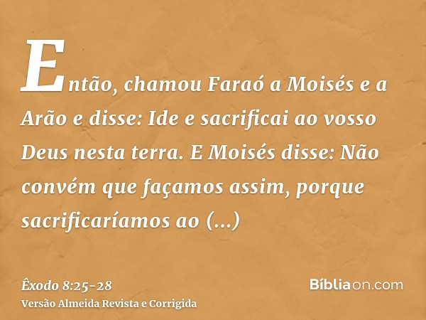 Então, chamou Faraó a Moisés e a Arão e disse: Ide e sacrificai ao vosso Deus nesta terra.E Moisés disse: Não convém que façamos assim, porque sacrificaríamos a