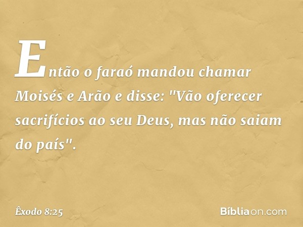 Então o faraó mandou chamar Moisés e Arão e disse: "Vão oferecer sacrifícios ao seu Deus, mas não saiam do país". -- Êxodo 8:25