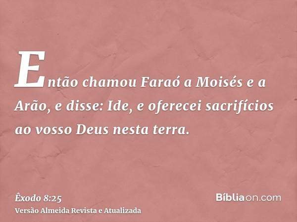 Então chamou Faraó a Moisés e a Arão, e disse: Ide, e oferecei sacrifícios ao vosso Deus nesta terra.