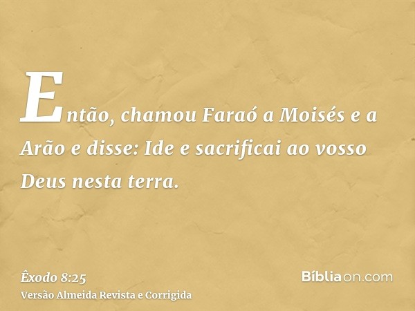 Então, chamou Faraó a Moisés e a Arão e disse: Ide e sacrificai ao vosso Deus nesta terra.