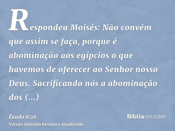 Respondeu Moisés: Não convém que assim se faça, porque é abominação aos egípcios o que havemos de oferecer ao Senhor nosso Deus. Sacrificando nós a abominação d