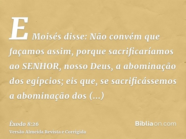 E Moisés disse: Não convém que façamos assim, porque sacrificaríamos ao SENHOR, nosso Deus, a abominação dos egípcios; eis que, se sacrificássemos a abominação 