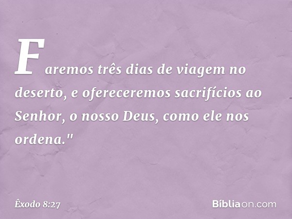 Fare­mos três dias de viagem no deserto, e oferecere­mos sacrifícios ao Senhor, o nosso Deus, como ele nos ordena." -- Êxodo 8:27