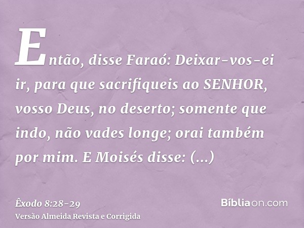 Então, disse Faraó: Deixar-vos-ei ir, para que sacrifiqueis ao SENHOR, vosso Deus, no deserto; somente que indo, não vades longe; orai também por mim.E Moisés d