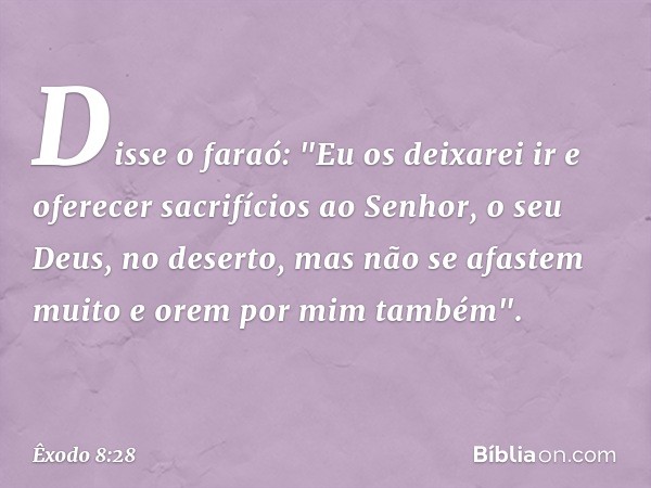 Disse o faraó: "Eu os deixarei ir e ofe­recer sacrifícios ao Senhor, o seu Deus, no deser­to, mas não se afastem muito e orem por mim também". -- Êxodo 8:28