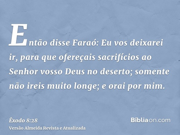 Então disse Faraó: Eu vos deixarei ir, para que ofereçais sacrifícios ao Senhor vosso Deus no deserto; somente não ireis muito longe; e orai por mim.