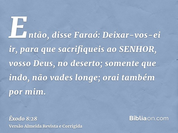 Então, disse Faraó: Deixar-vos-ei ir, para que sacrifiqueis ao SENHOR, vosso Deus, no deserto; somente que indo, não vades longe; orai também por mim.