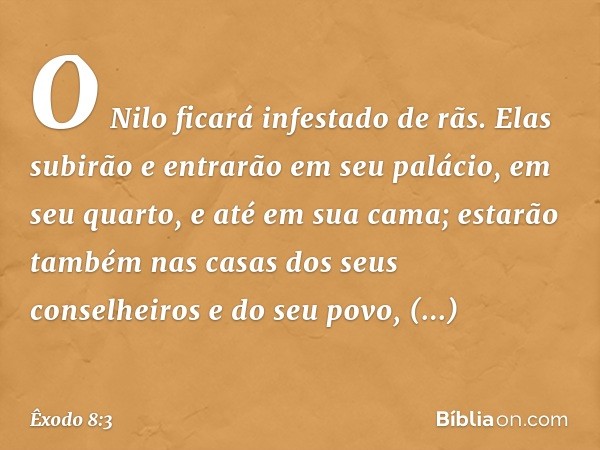 O Nilo ficará infestado de rãs. Elas subirão e entrarão em seu palácio, em seu quarto, e até em sua cama; esta­rão também nas casas dos seus conselheiros e do s