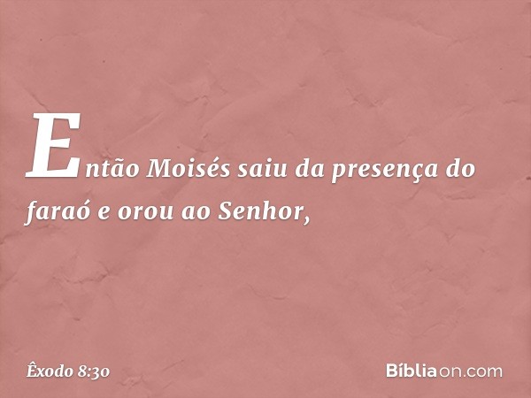 Então Moisés saiu da presença do faraó e orou ao Senhor, -- Êxodo 8:30