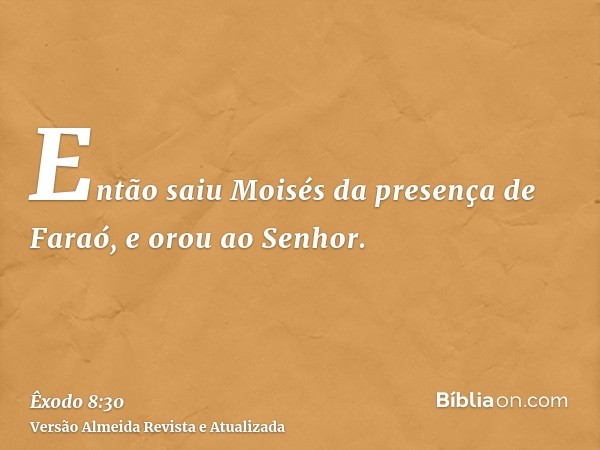 Então saiu Moisés da presença de Faraó, e orou ao Senhor.