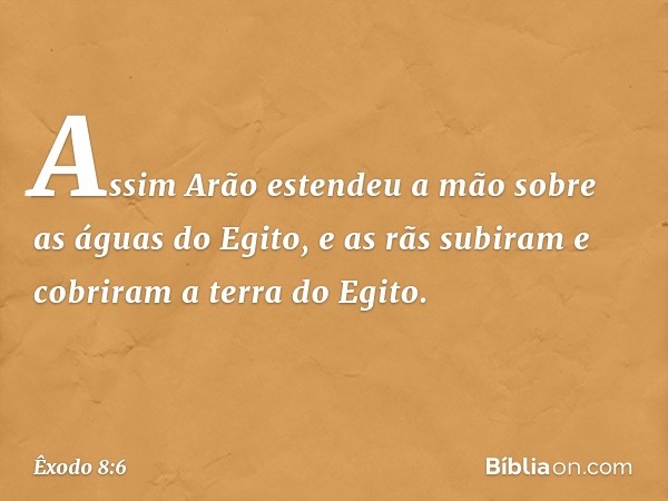 Assim Arão estendeu a mão sobre as águas do Egito, e as rãs subiram e cobriram a terra do Egito. -- Êxodo 8:6