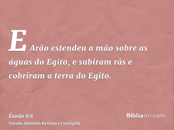 E Arão estendeu a mão sobre as águas do Egito, e subiram rãs e cobriram a terra do Egito.