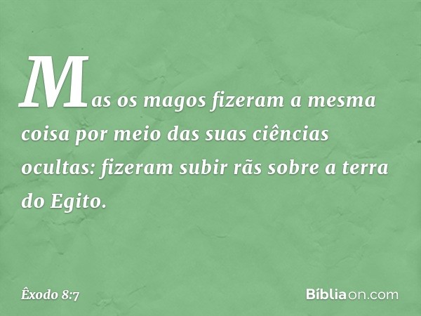 Mas os magos fizeram a mesma coisa por meio das suas ciências ocultas: fize­ram subir rãs sobre a terra do Egito. -- Êxodo 8:7