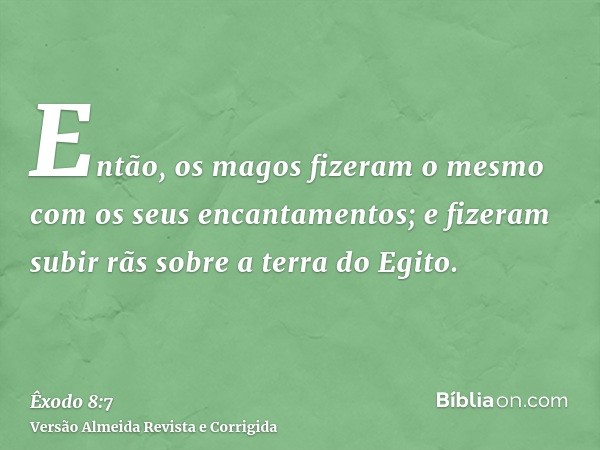 Então, os magos fizeram o mesmo com os seus encantamentos; e fizeram subir rãs sobre a terra do Egito.