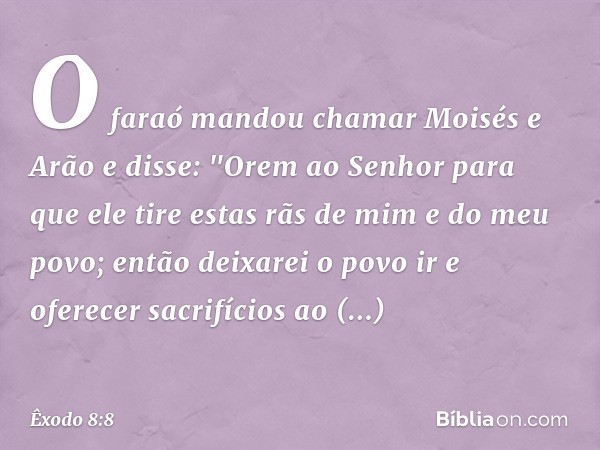 O faraó mandou chamar Moisés e Arão e disse: "Orem ao Senhor para que ele tire estas rãs de mim e do meu povo; então deixarei o povo ir e oferecer sacrifícios a