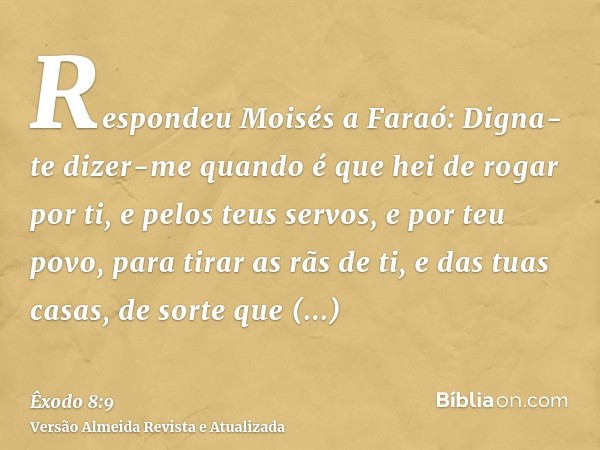 Respondeu Moisés a Faraó: Digna-te dizer-me quando é que hei de rogar por ti, e pelos teus servos, e por teu povo, para tirar as rãs de ti, e das tuas casas, de