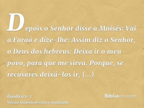Depois o Senhor disse a Moisés: Vai a Faraó e dize-lhe: Assim diz o Senhor, o Deus dos hebreus: Deixa ir o meu povo, para que me sirva.Porque, se recusares deix