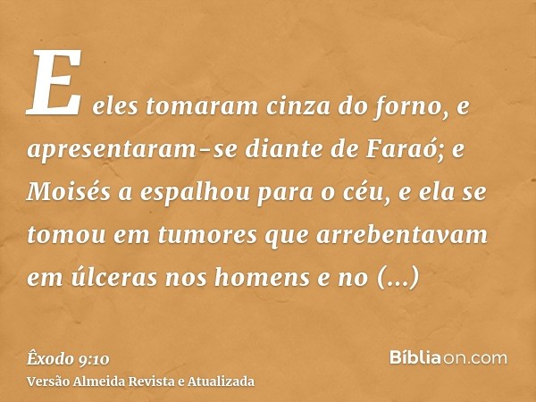 E eles tomaram cinza do forno, e apresentaram-se diante de Faraó; e Moisés a espalhou para o céu, e ela se tomou em tumores que arrebentavam em úlceras nos home