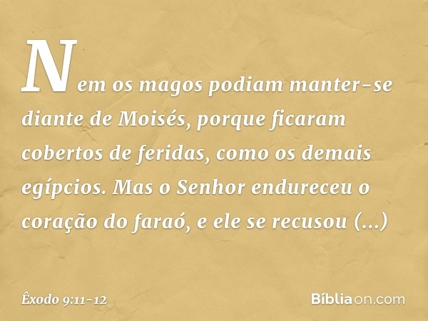 Nem os ma­gos podiam manter-se diante de Moisés, porque ficaram cobertos de feridas, como os demais egípcios. Mas o Senhor endureceu o coração do faraó, e ele s