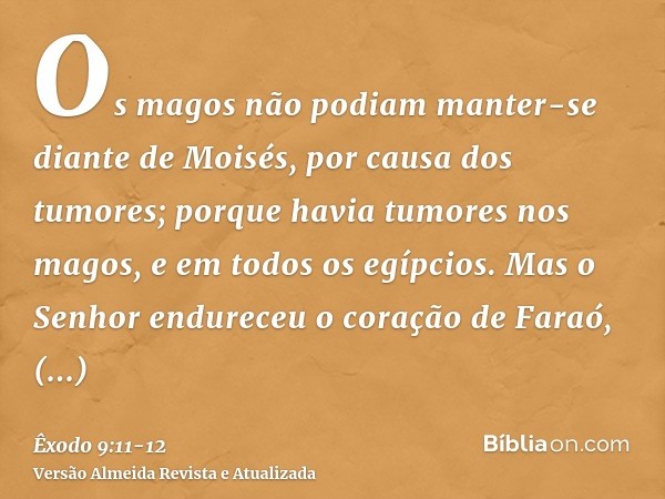 Os magos não podiam manter-se diante de Moisés, por causa dos tumores; porque havia tumores nos magos, e em todos os egípcios.Mas o Senhor endureceu o coração d