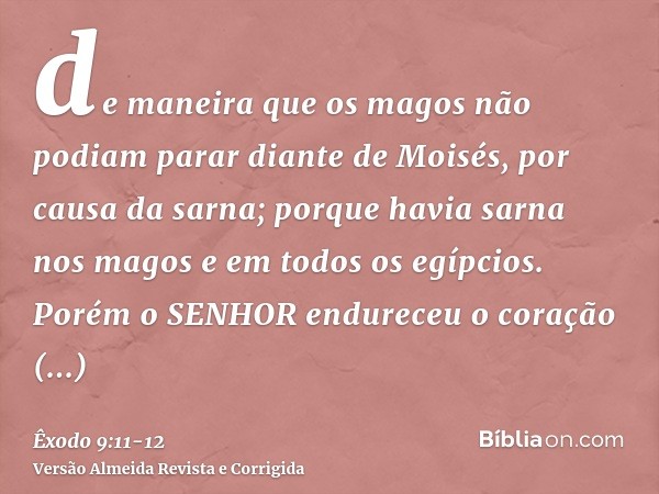 de maneira que os magos não podiam parar diante de Moisés, por causa da sarna; porque havia sarna nos magos e em todos os egípcios.Porém o SENHOR endureceu o co