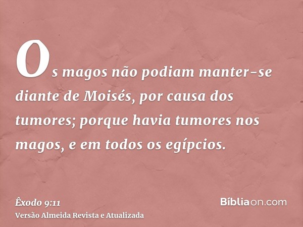 Os magos não podiam manter-se diante de Moisés, por causa dos tumores; porque havia tumores nos magos, e em todos os egípcios.