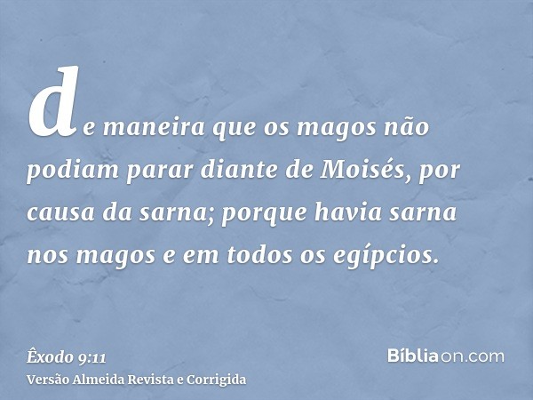 de maneira que os magos não podiam parar diante de Moisés, por causa da sarna; porque havia sarna nos magos e em todos os egípcios.