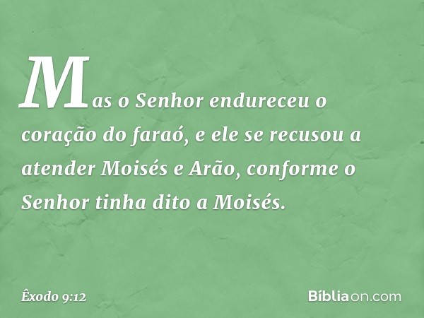 Mas o Senhor endureceu o coração do faraó, e ele se recusou a atender Moisés e Arão, conforme o Senhor tinha dito a Moisés. -- Êxodo 9:12