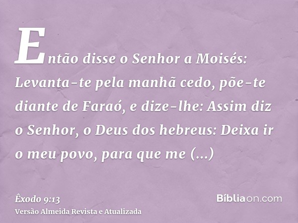 Então disse o Senhor a Moisés: Levanta-te pela manhã cedo, põe-te diante de Faraó, e dize-lhe: Assim diz o Senhor, o Deus dos hebreus: Deixa ir o meu povo, para