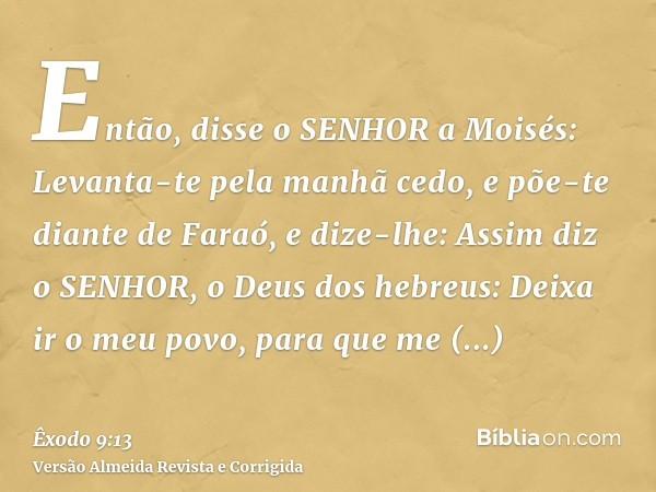 Então, disse o SENHOR a Moisés: Levanta-te pela manhã cedo, e põe-te diante de Faraó, e dize-lhe: Assim diz o SENHOR, o Deus dos hebreus: Deixa ir o meu povo, p