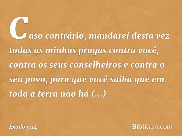 Ca­so contrário, mandarei desta vez todas as minhas pragas contra você, contra os seus conselheiros e contra o seu povo, para que você saiba que em toda a terra