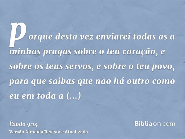 porque desta vez enviarei todas as a minhas pragas sobre o teu coração, e sobre os teus servos, e sobre o teu povo, para que saibas que não há outro como eu em 