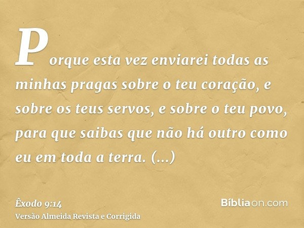 Porque esta vez enviarei todas as minhas pragas sobre o teu coração, e sobre os teus servos, e sobre o teu povo, para que saibas que não há outro como eu em tod
