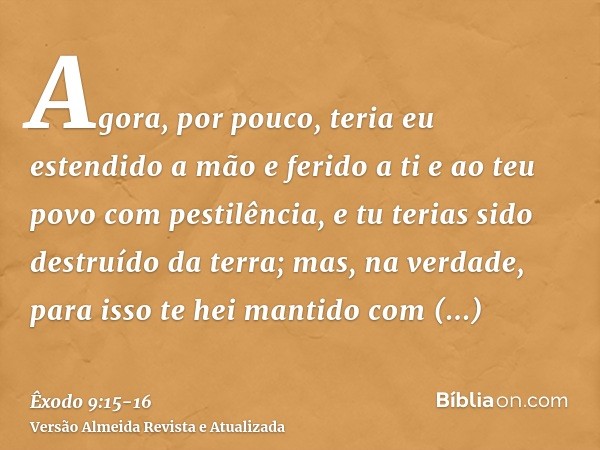 Agora, por pouco, teria eu estendido a mão e ferido a ti e ao teu povo com pestilência, e tu terias sido destruído da terra;mas, na verdade, para isso te hei ma