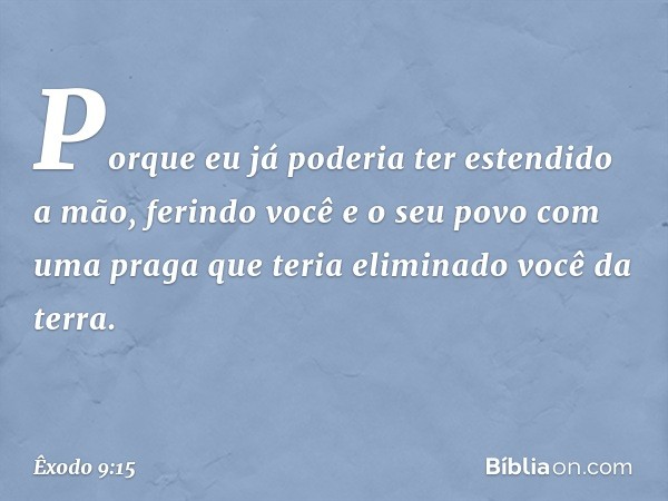 Porque eu já poderia ter estendido a mão, ferindo você e o seu povo com uma praga que teria elimina­do você da terra. -- Êxodo 9:15