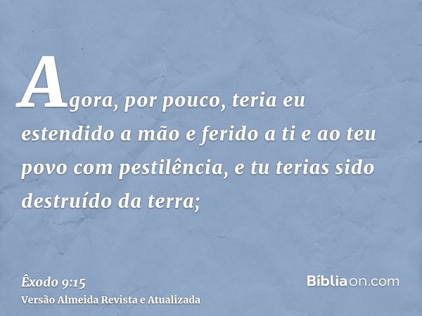 Agora, por pouco, teria eu estendido a mão e ferido a ti e ao teu povo com pestilência, e tu terias sido destruído da terra;