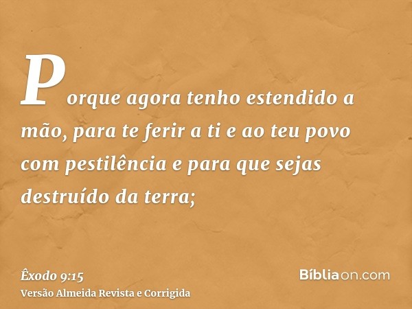 Porque agora tenho estendido a mão, para te ferir a ti e ao teu povo com pestilência e para que sejas destruído da terra;