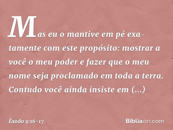 Mas eu o mantive em pé exa­tamente com este propósito: mostrar a você o meu poder e fazer que o meu nome seja proclamado em toda a terra. Contudo você ainda ins