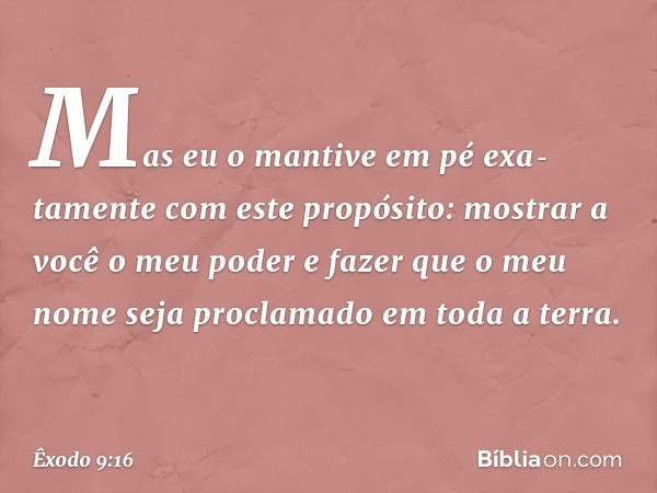 Mas eu o mantive em pé exa­tamente com este propósito: mostrar a você o meu poder e fazer que o meu nome seja proclamado em toda a terra. -- Êxodo 9:16