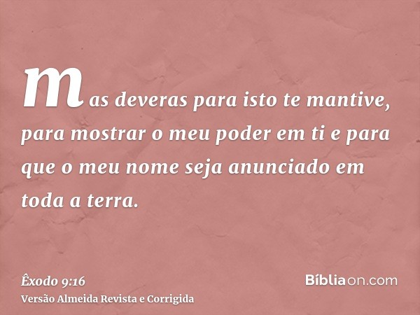 mas deveras para isto te mantive, para mostrar o meu poder em ti e para que o meu nome seja anunciado em toda a terra.