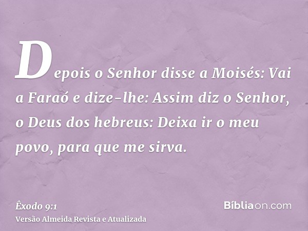 Depois o Senhor disse a Moisés: Vai a Faraó e dize-lhe: Assim diz o Senhor, o Deus dos hebreus: Deixa ir o meu povo, para que me sirva.