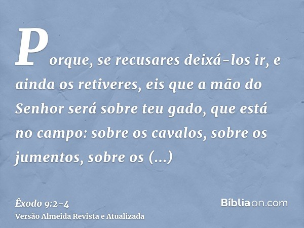 Porque, se recusares deixá-los ir, e ainda os retiveres,eis que a mão do Senhor será sobre teu gado, que está no campo: sobre os cavalos, sobre os jumentos, sob