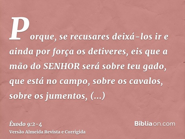 Porque, se recusares deixá-los ir e ainda por força os detiveres,eis que a mão do SENHOR será sobre teu gado, que está no campo, sobre os cavalos, sobre os jume